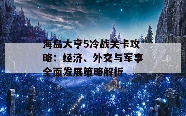 海島大亨5冷戰(zhàn)關(guān)卡攻略：經(jīng)濟(jì)、外交與軍事全面發(fā)展策略解析