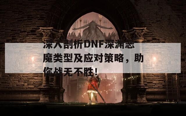 深入剖析DNF深淵惡魔類型及應對策略，助你戰(zhàn)無不勝！