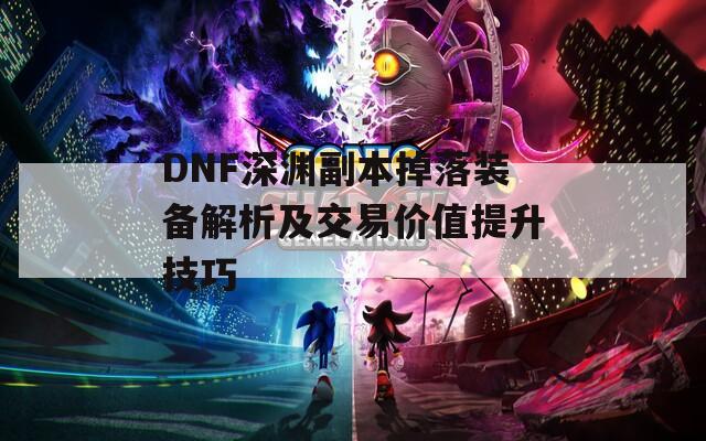 DNF深淵副本掉落裝備解析及交易價值提升技巧