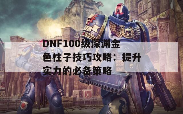 DNF100級深淵金色柱子技巧攻略：提升實力的必備策略