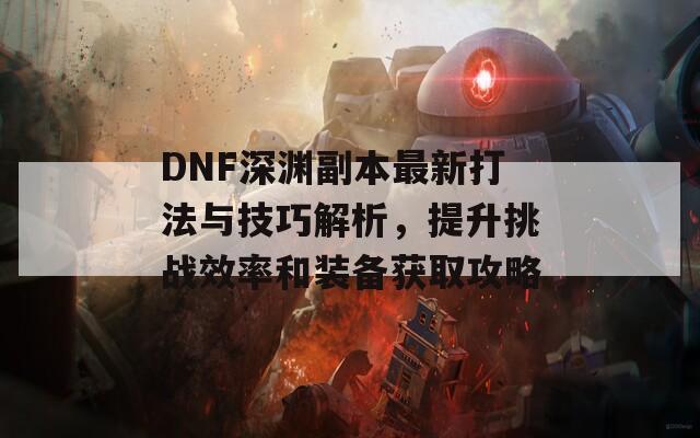 DNF深淵副本最新打法與技巧解析，提升挑戰(zhàn)效率和裝備獲取攻略