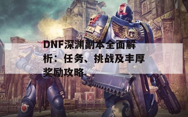 DNF深淵副本全面解析：任務(wù)、挑戰(zhàn)及豐厚獎勵攻略