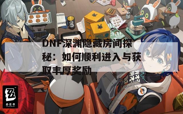 DNF深淵隱藏房間探秘：如何順利進(jìn)入與獲取豐厚獎勵