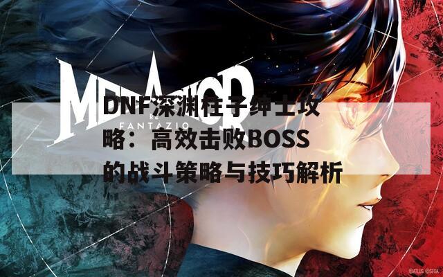 DNF深淵柱子紳士攻略：高效擊敗BOSS的戰(zhàn)斗策略與技巧解析