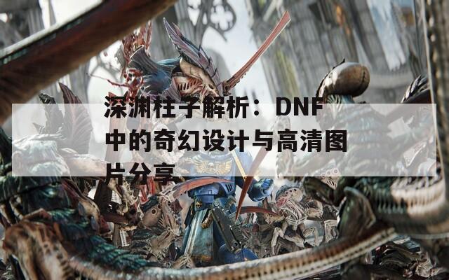 深淵柱子解析：DNF中的奇幻設(shè)計與高清圖片分享