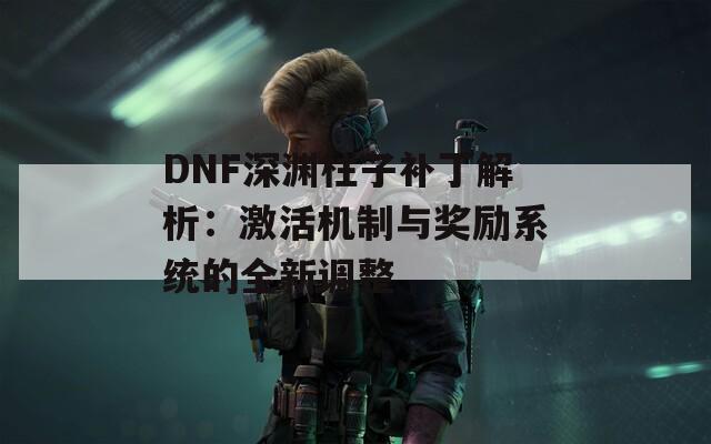 DNF深淵柱子補丁解析：激活機制與獎勵系統(tǒng)的全新調整