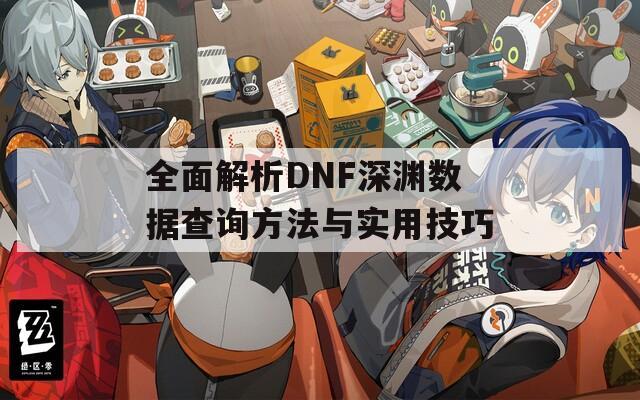 全面解析DNF深淵數(shù)據(jù)查詢方法與實用技巧