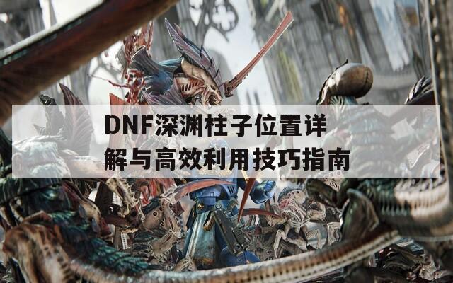 DNF深淵柱子位置詳解與高效利用技巧指南