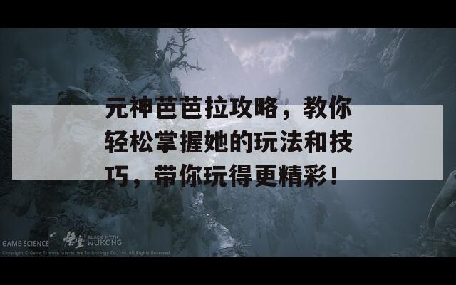 元神芭芭拉攻略，教你輕松掌握她的玩法和技巧，帶你玩得更精彩！