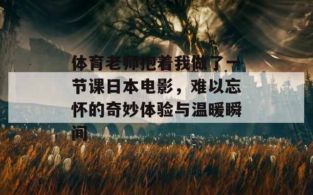 體育老師抱著我做了一節(jié)課日本電影，難以忘懷的奇妙體驗(yàn)與溫暖瞬間