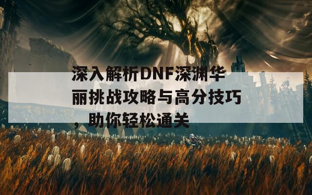 深入解析DNF深淵華麗挑戰(zhàn)攻略與高分技巧，助你輕松通關(guān)