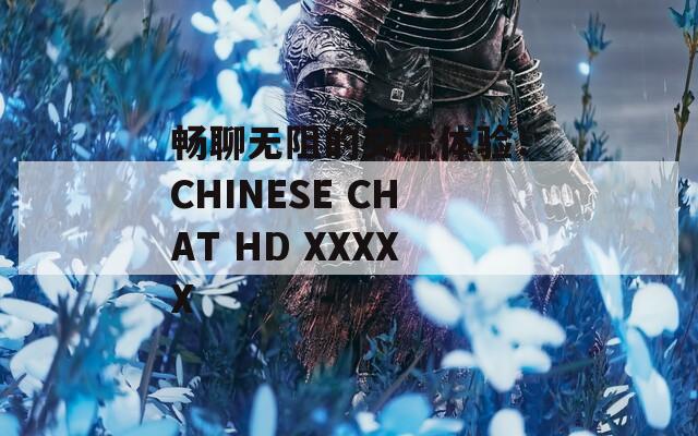 暢聊無阻的交流體驗：CHINESE CHAT HD XXXXX