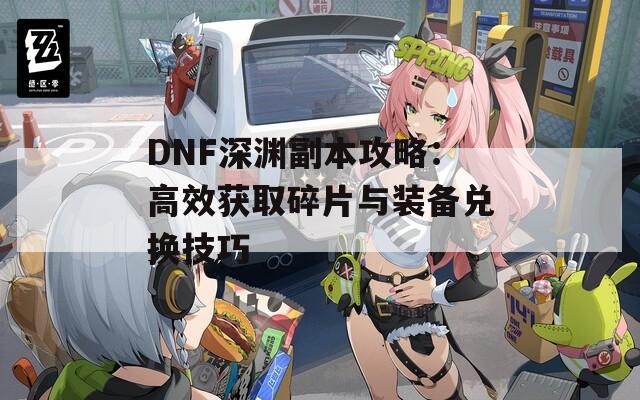 DNF深淵副本攻略：高效獲取碎片與裝備兌換技巧