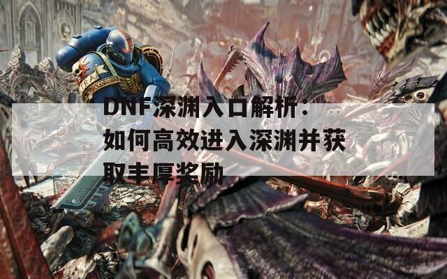 DNF深淵入口解析：如何高效進(jìn)入深淵并獲取豐厚獎(jiǎng)勵(lì)