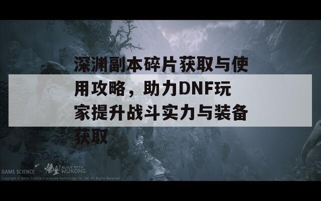 深淵副本碎片獲取與使用攻略，助力DNF玩家提升戰(zhàn)斗實力與裝備獲取