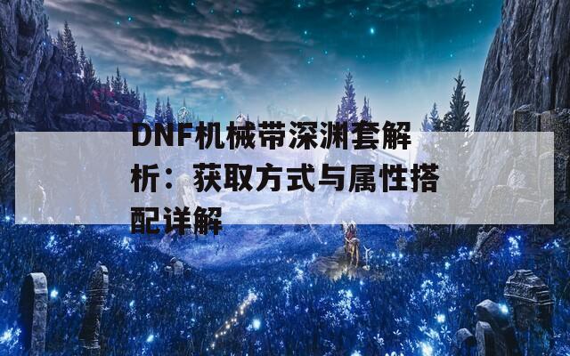 DNF機械帶深淵套解析：獲取方式與屬性搭配詳解