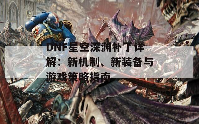 DNF星空深淵補丁詳解：新機制、新裝備與游戲策略指南