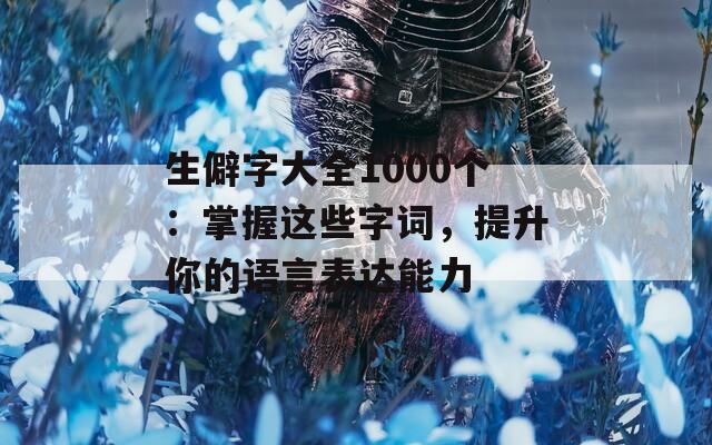 生僻字大全1000個：掌握這些字詞，提升你的語言表達能力