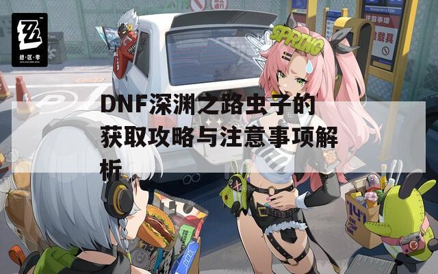 DNF深淵之路蟲子的獲取攻略與注意事項解析