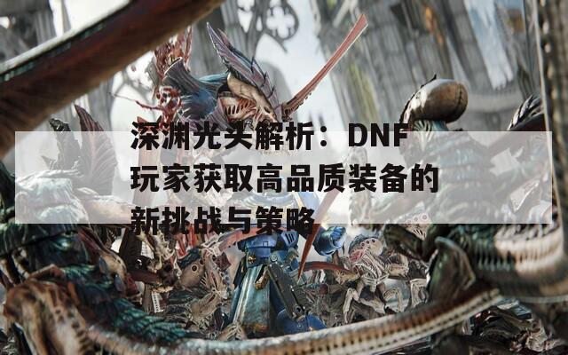 深淵光頭解析：DNF玩家獲取高品質(zhì)裝備的新挑戰(zhàn)與策略