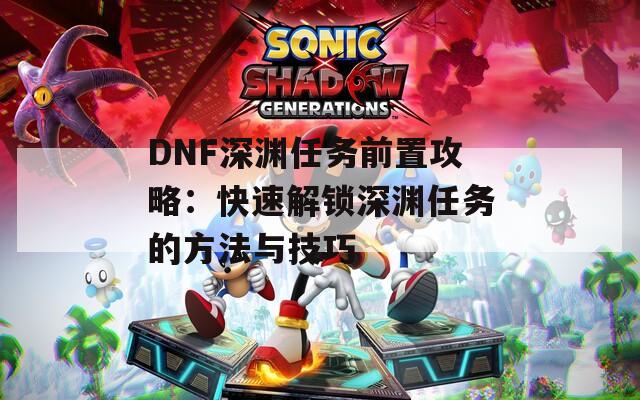 DNF深淵任務(wù)前置攻略：快速解鎖深淵任務(wù)的方法與技巧