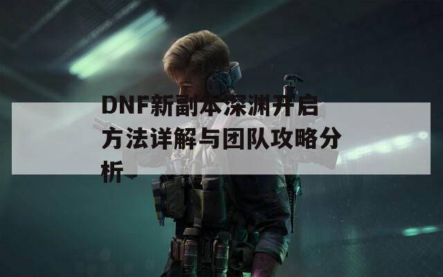 DNF新副本深淵開啟方法詳解與團隊攻略分析