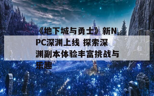 《地下城與勇士》新NPC深淵上線 探索深淵副本體驗豐富挑戰(zhàn)與樂趣