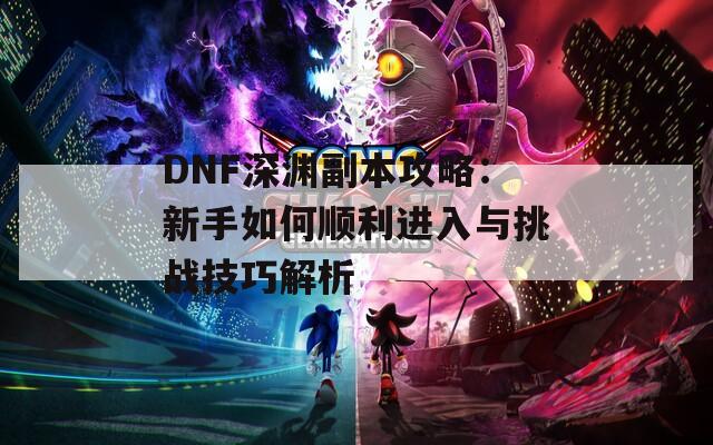 DNF深淵副本攻略：新手如何順利進(jìn)入與挑戰(zhàn)技巧解析