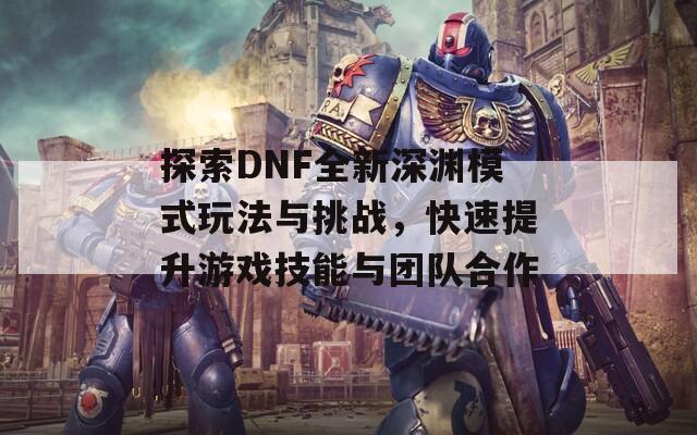 探索DNF全新深淵模式玩法與挑戰(zhàn)，快速提升游戲技能與團(tuán)隊(duì)合作