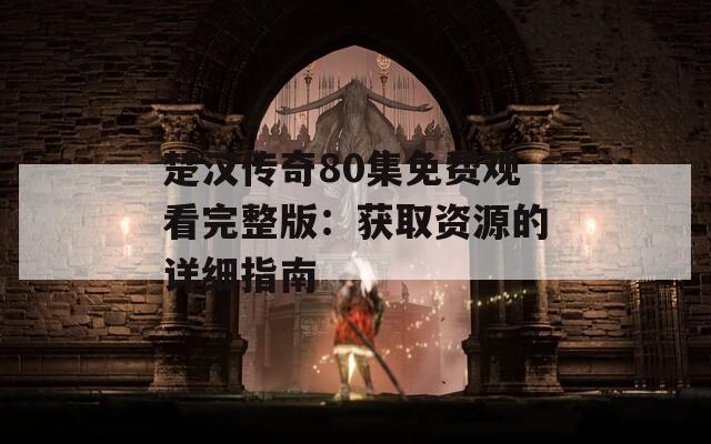 楚漢傳奇80集免費觀看完整版：獲取資源的詳細指南