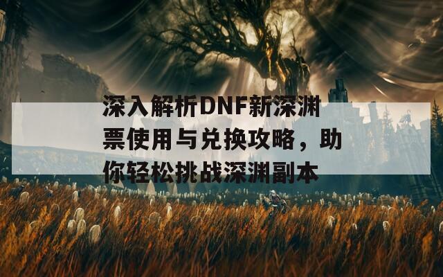 深入解析DNF新深淵票使用與兌換攻略，助你輕松挑戰(zhàn)深淵副本