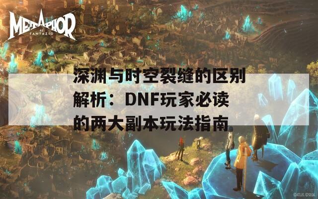 深淵與時(shí)空裂縫的區(qū)別解析：DNF玩家必讀的兩大副本玩法指南