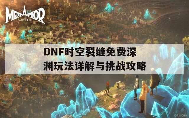 DNF時(shí)空裂縫免費(fèi)深淵玩法詳解與挑戰(zhàn)攻略