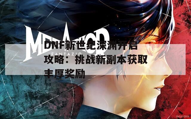 DNF新世紀深淵開啟攻略：挑戰(zhàn)新副本獲取豐厚獎勵