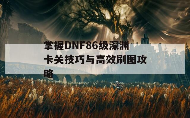 掌握DNF86級深淵卡關(guān)技巧與高效刷圖攻略