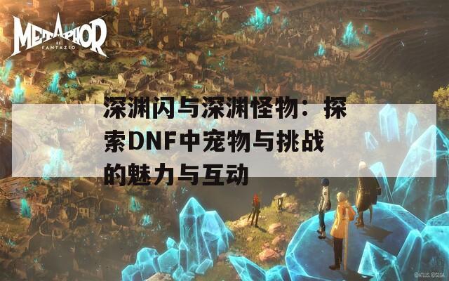 深淵閃與深淵怪物：探索DNF中寵物與挑戰(zhàn)的魅力與互動(dòng)