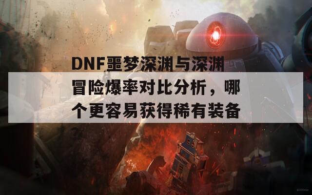 DNF噩夢深淵與深淵冒險(xiǎn)爆率對(duì)比分析，哪個(gè)更容易獲得稀有裝備？