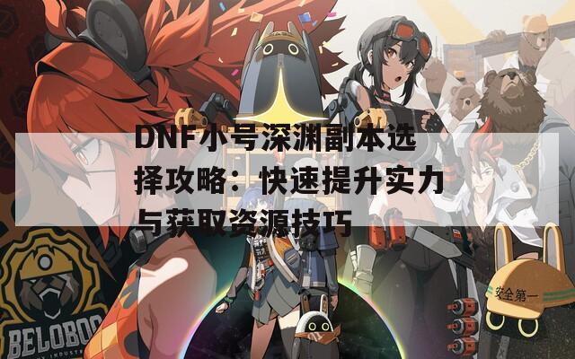 DNF小號(hào)深淵副本選擇攻略：快速提升實(shí)力與獲取資源技巧