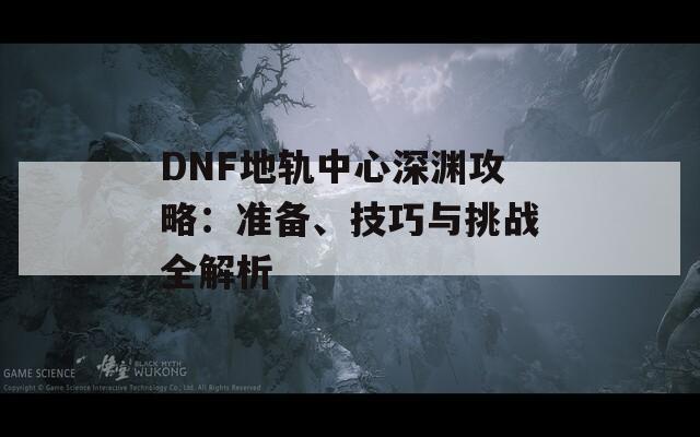 DNF地軌中心深淵攻略：準(zhǔn)備、技巧與挑戰(zhàn)全解析