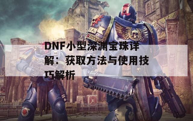 DNF小型深淵寶珠詳解：獲取方法與使用技巧解析