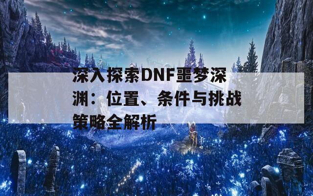 深入探索DNF噩夢深淵：位置、條件與挑戰(zhàn)策略全解析