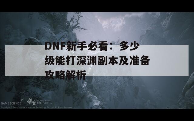 DNF新手必看：多少級能打深淵副本及準備攻略解析