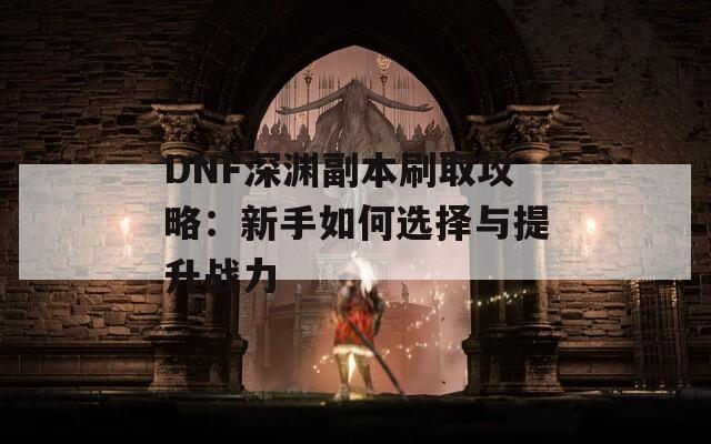 DNF深淵副本刷取攻略：新手如何選擇與提升戰(zhàn)力