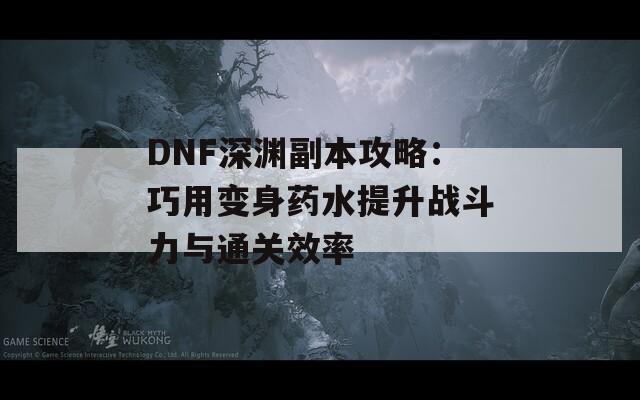 DNF深淵副本攻略：巧用變身藥水提升戰(zhàn)斗力與通關(guān)效率