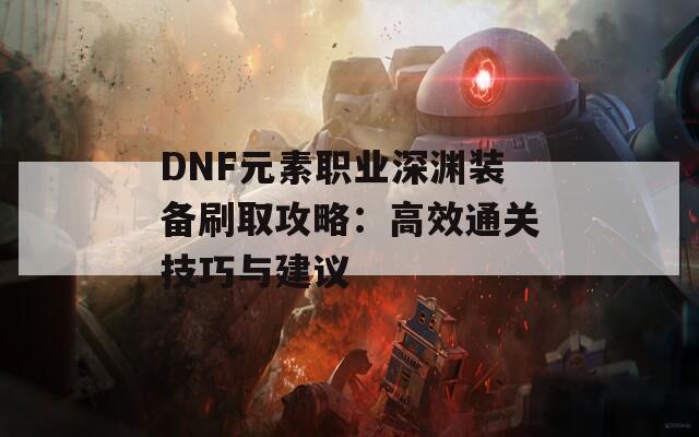 DNF元素職業(yè)深淵裝備刷取攻略：高效通關(guān)技巧與建議