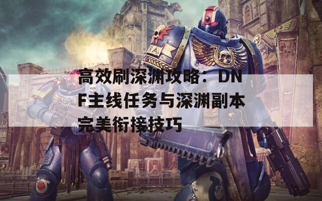 高效刷深淵攻略：DNF主線任務(wù)與深淵副本完美銜接技巧