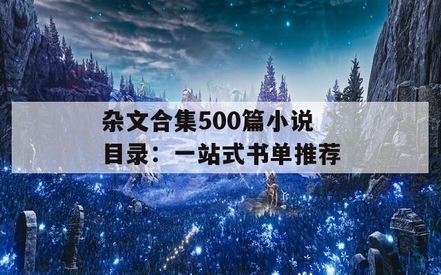 雜文合集500篇小說(shuō)目錄：一站式書(shū)單推薦