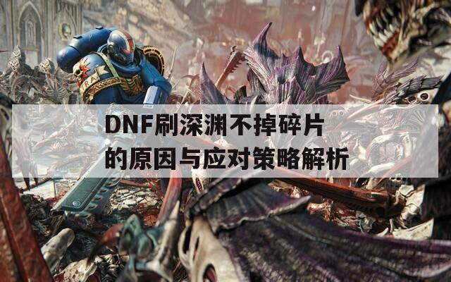 DNF刷深淵不掉碎片的原因與應(yīng)對(duì)策略解析