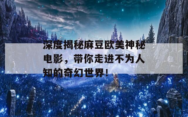 深度揭秘麻豆歐美神秘電影，帶你走進(jìn)不為人知的奇幻世界！