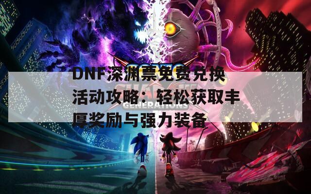 DNF深淵票免費(fèi)兌換活動(dòng)攻略：輕松獲取豐厚獎(jiǎng)勵(lì)與強(qiáng)力裝備